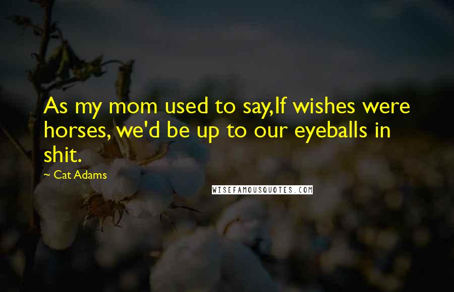 Cat Adams Quotes: As my mom used to say,If wishes were horses, we'd be up to our eyeballs in shit.