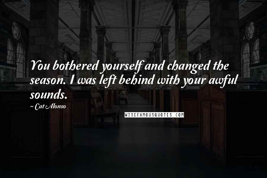 Cat Alonso Quotes: You bothered yourself and changed the season. I was left behind with your awful sounds.