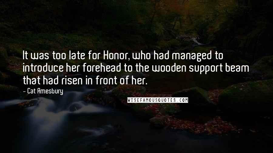 Cat Amesbury Quotes: It was too late for Honor, who had managed to introduce her forehead to the wooden support beam that had risen in front of her.