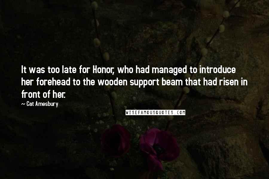 Cat Amesbury Quotes: It was too late for Honor, who had managed to introduce her forehead to the wooden support beam that had risen in front of her.