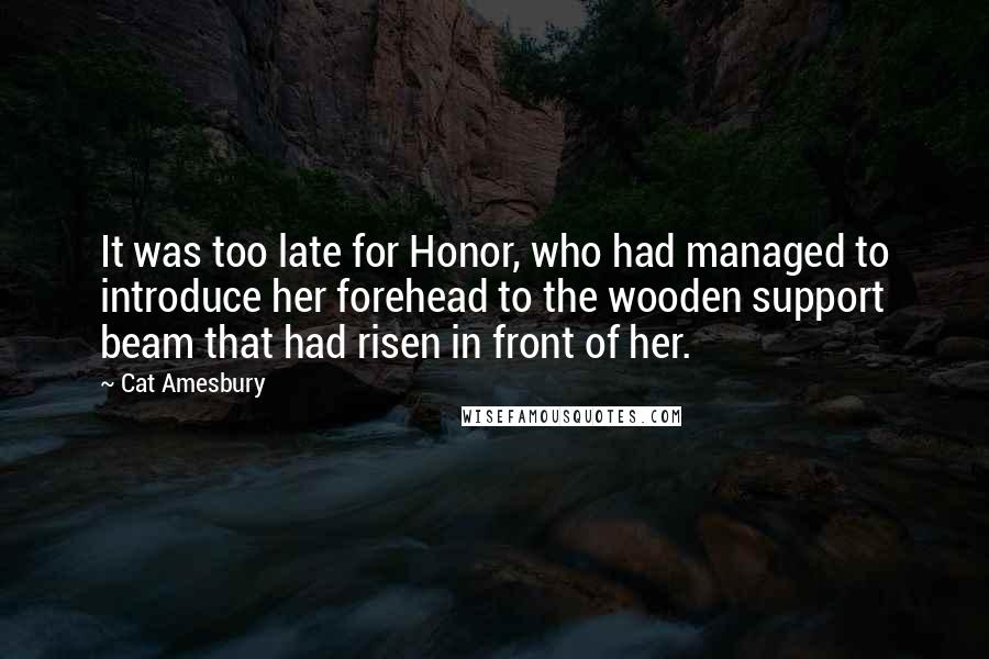 Cat Amesbury Quotes: It was too late for Honor, who had managed to introduce her forehead to the wooden support beam that had risen in front of her.