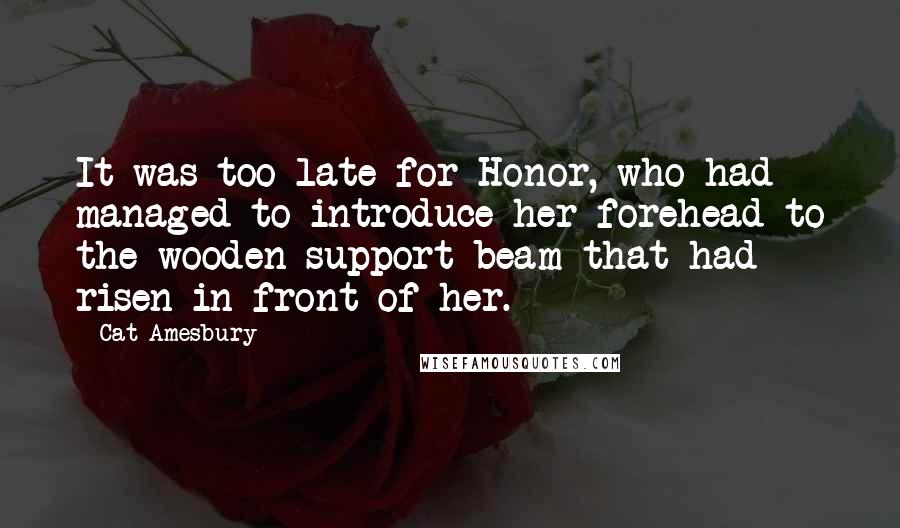 Cat Amesbury Quotes: It was too late for Honor, who had managed to introduce her forehead to the wooden support beam that had risen in front of her.