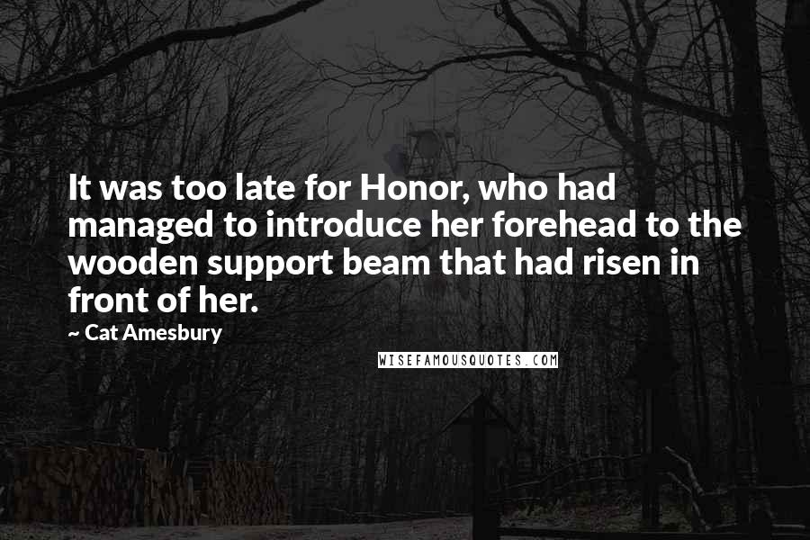 Cat Amesbury Quotes: It was too late for Honor, who had managed to introduce her forehead to the wooden support beam that had risen in front of her.