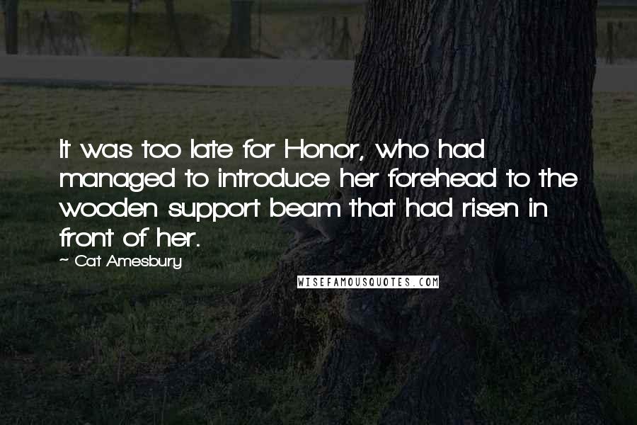 Cat Amesbury Quotes: It was too late for Honor, who had managed to introduce her forehead to the wooden support beam that had risen in front of her.