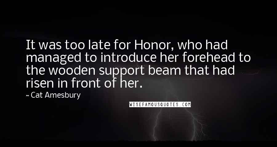 Cat Amesbury Quotes: It was too late for Honor, who had managed to introduce her forehead to the wooden support beam that had risen in front of her.