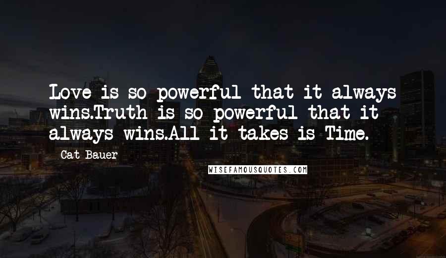 Cat Bauer Quotes: Love is so powerful that it always wins.Truth is so powerful that it always wins.All it takes is Time.