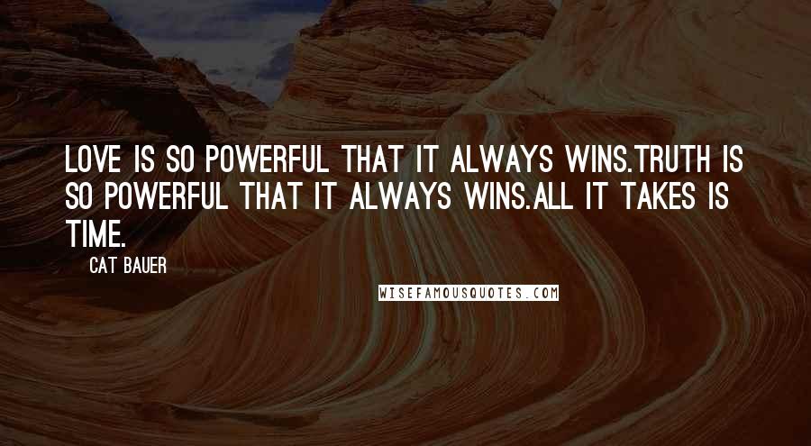 Cat Bauer Quotes: Love is so powerful that it always wins.Truth is so powerful that it always wins.All it takes is Time.