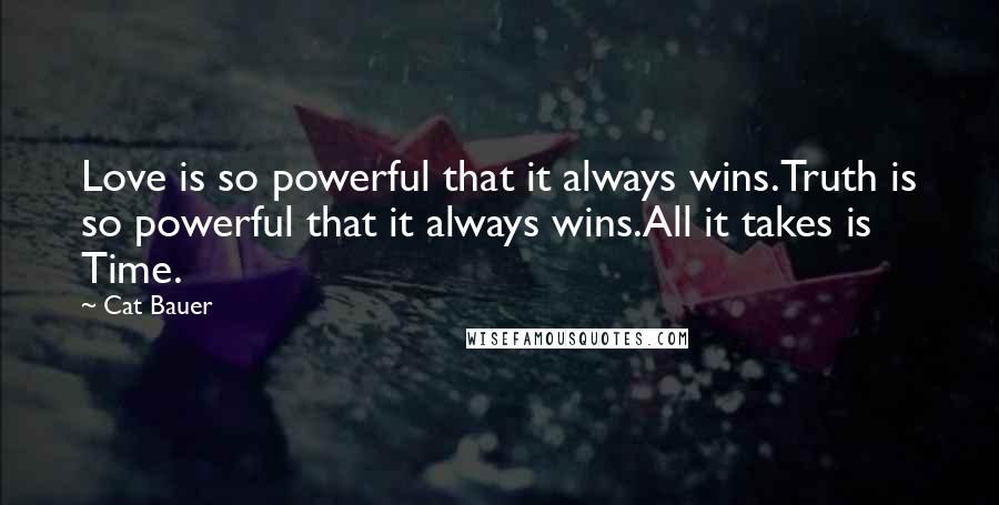 Cat Bauer Quotes: Love is so powerful that it always wins.Truth is so powerful that it always wins.All it takes is Time.