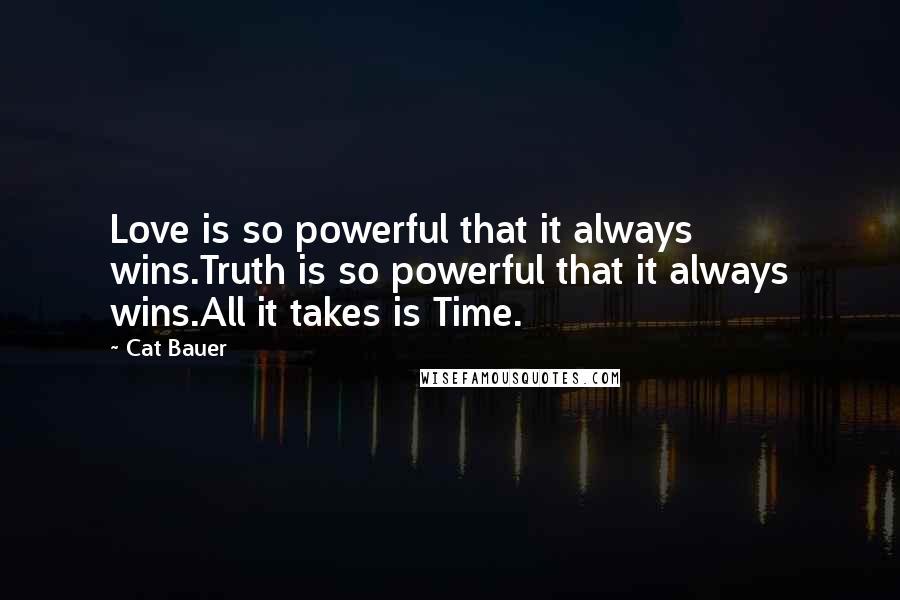 Cat Bauer Quotes: Love is so powerful that it always wins.Truth is so powerful that it always wins.All it takes is Time.