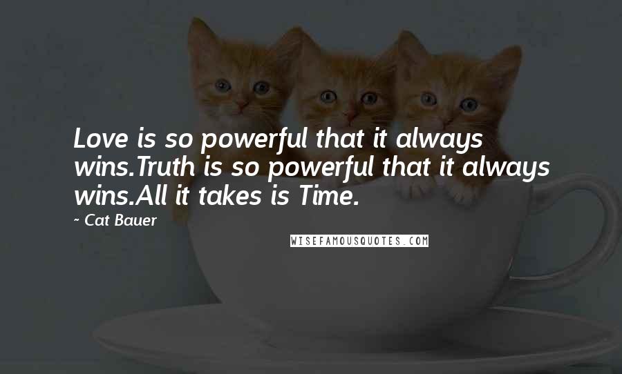 Cat Bauer Quotes: Love is so powerful that it always wins.Truth is so powerful that it always wins.All it takes is Time.