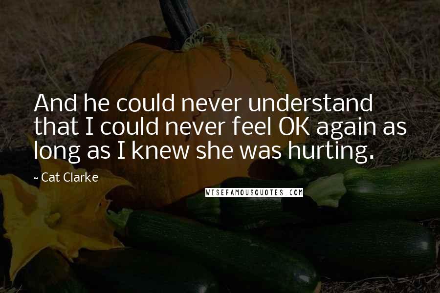 Cat Clarke Quotes: And he could never understand that I could never feel OK again as long as I knew she was hurting.