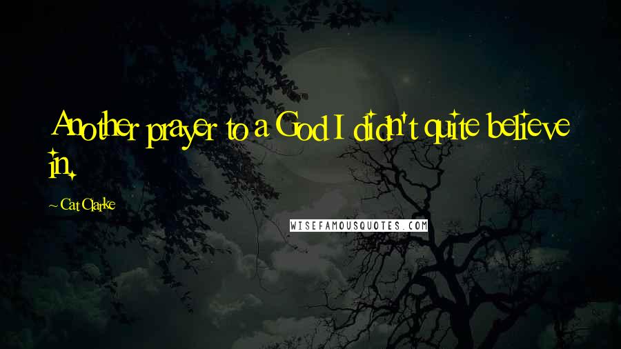 Cat Clarke Quotes: Another prayer to a God I didn't quite believe in.