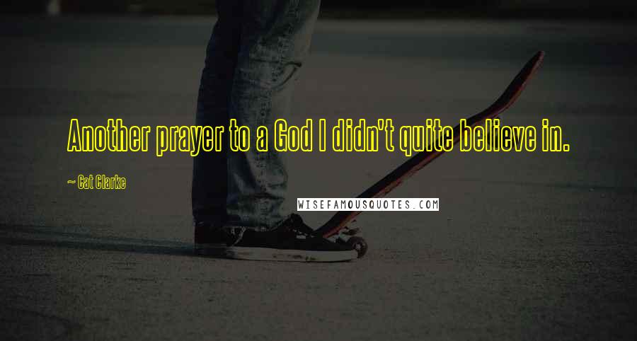 Cat Clarke Quotes: Another prayer to a God I didn't quite believe in.