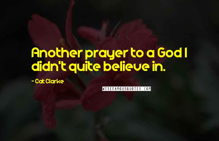 Cat Clarke Quotes: Another prayer to a God I didn't quite believe in.