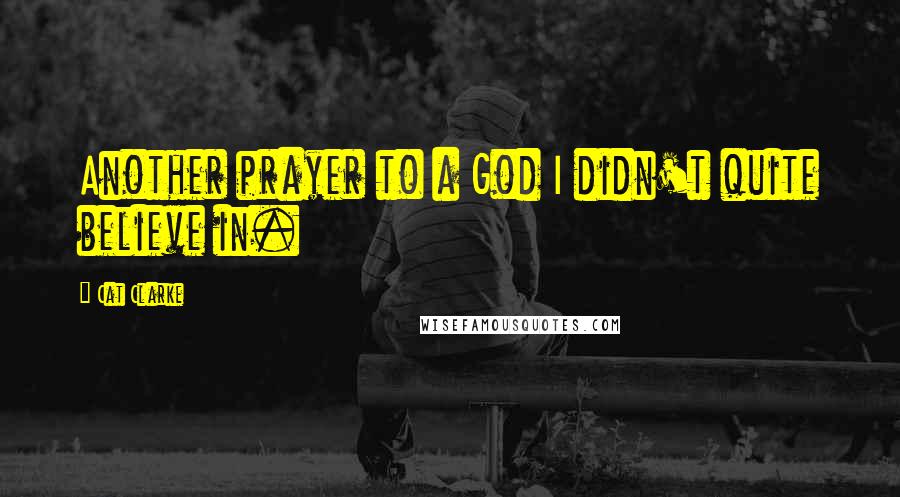 Cat Clarke Quotes: Another prayer to a God I didn't quite believe in.