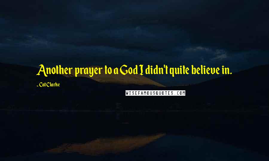 Cat Clarke Quotes: Another prayer to a God I didn't quite believe in.
