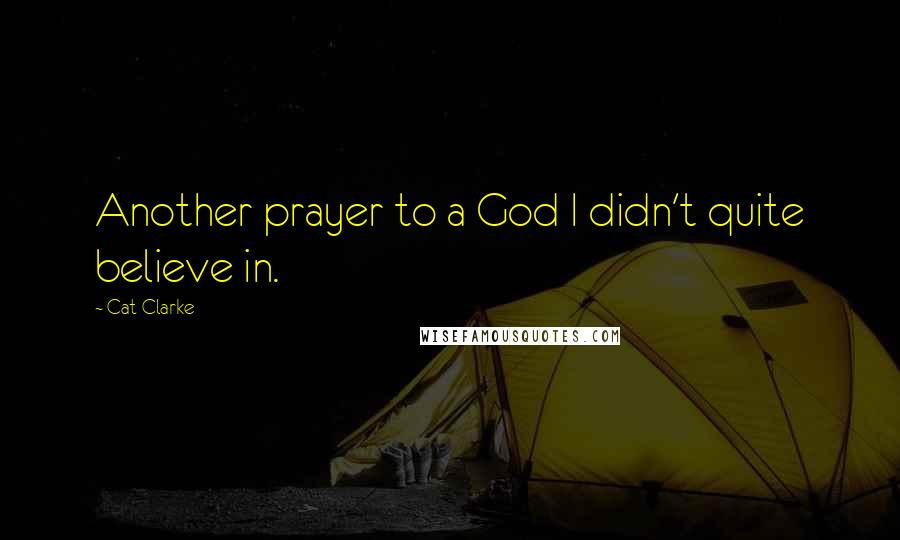 Cat Clarke Quotes: Another prayer to a God I didn't quite believe in.