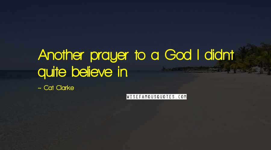 Cat Clarke Quotes: Another prayer to a God I didn't quite believe in.