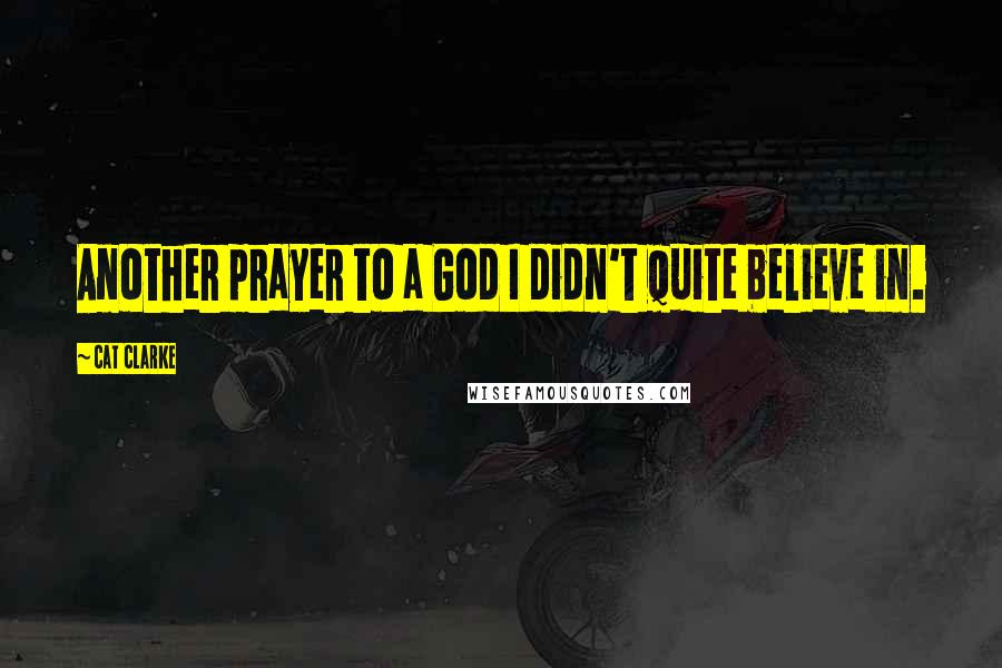 Cat Clarke Quotes: Another prayer to a God I didn't quite believe in.
