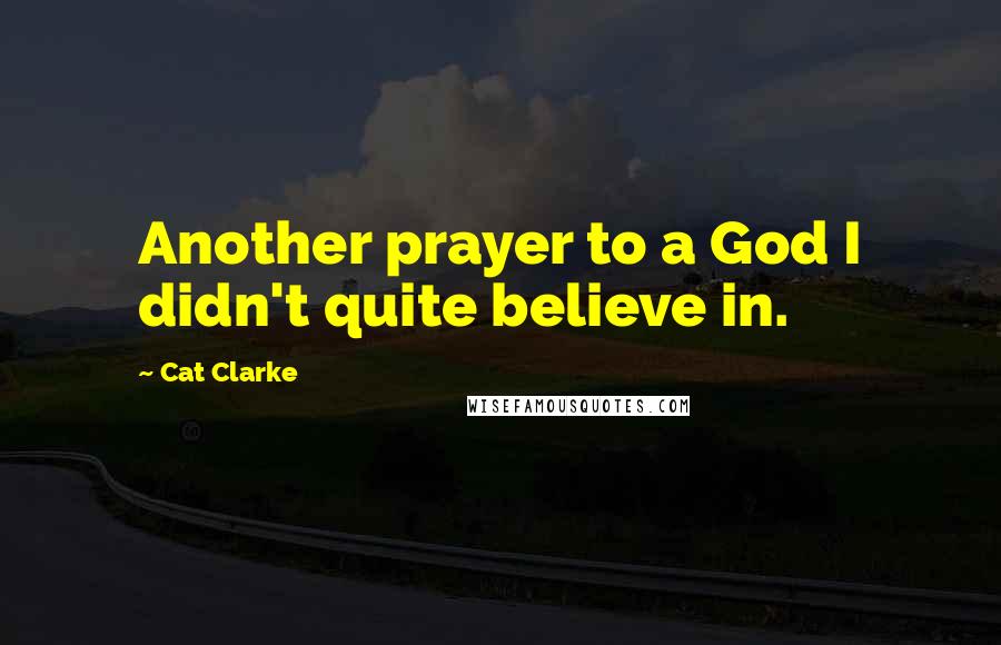 Cat Clarke Quotes: Another prayer to a God I didn't quite believe in.