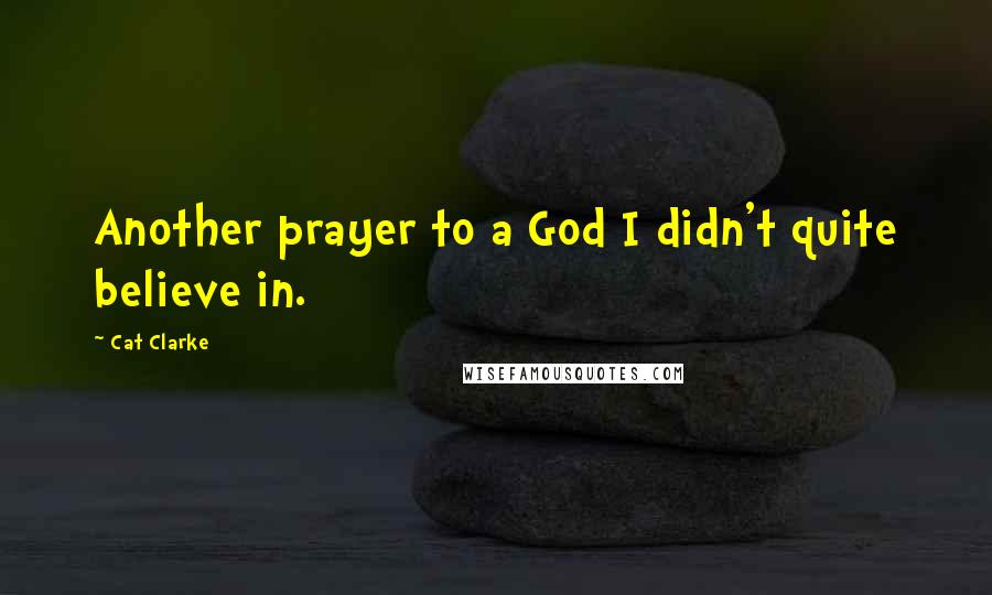 Cat Clarke Quotes: Another prayer to a God I didn't quite believe in.