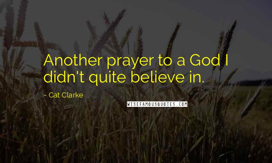 Cat Clarke Quotes: Another prayer to a God I didn't quite believe in.