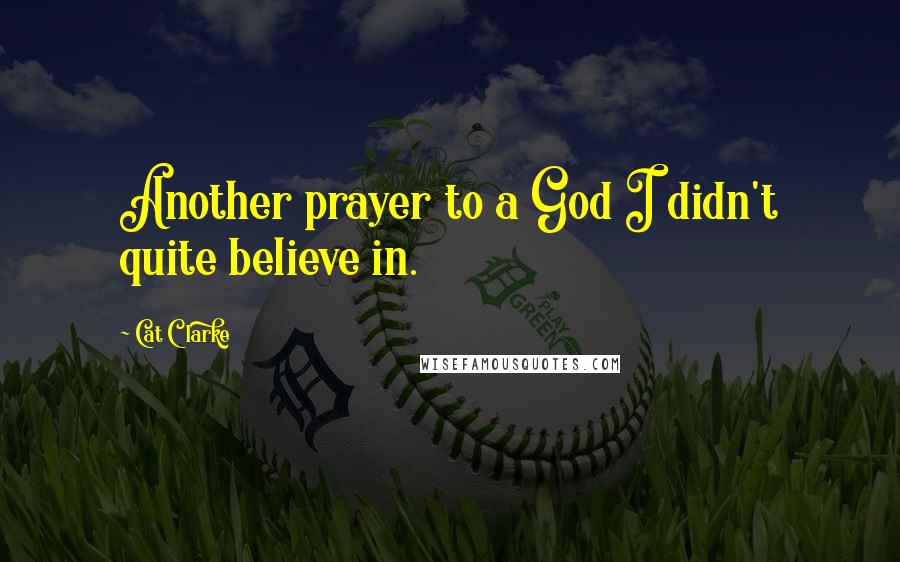 Cat Clarke Quotes: Another prayer to a God I didn't quite believe in.