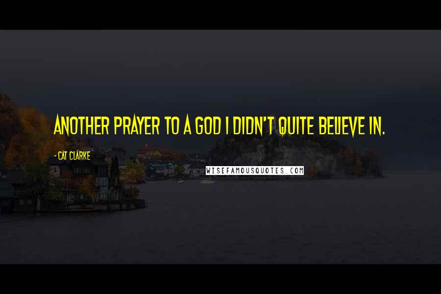 Cat Clarke Quotes: Another prayer to a God I didn't quite believe in.
