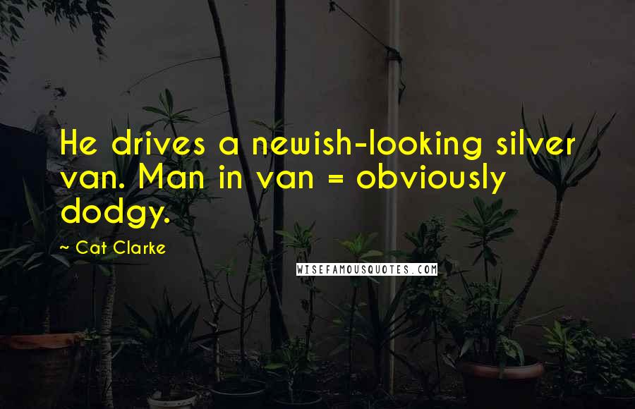 Cat Clarke Quotes: He drives a newish-looking silver van. Man in van = obviously dodgy.