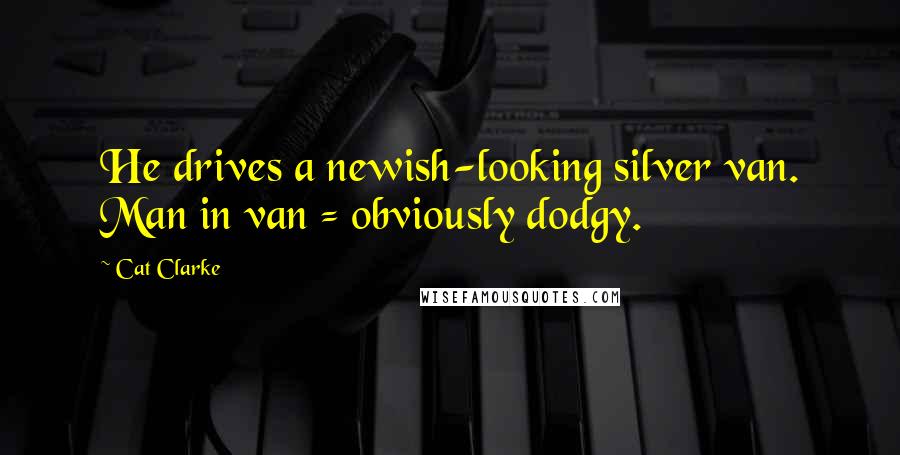 Cat Clarke Quotes: He drives a newish-looking silver van. Man in van = obviously dodgy.