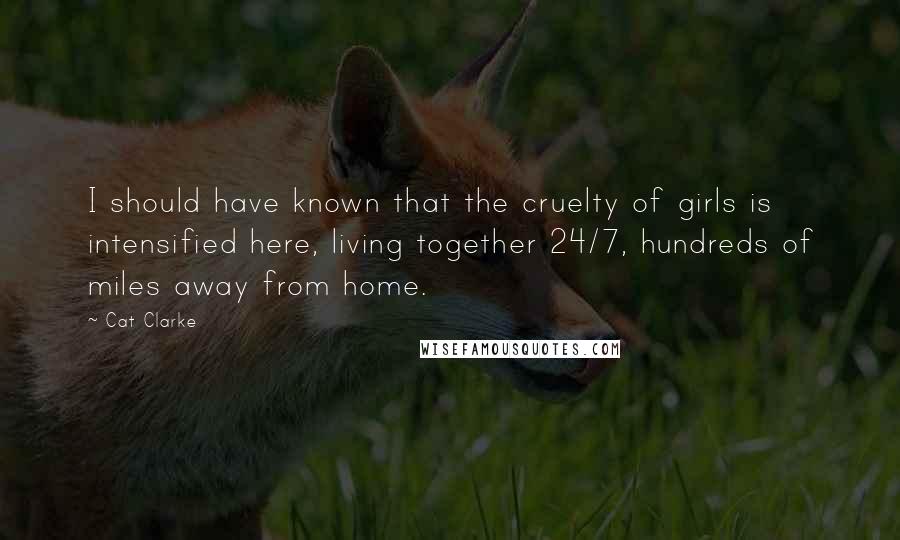 Cat Clarke Quotes: I should have known that the cruelty of girls is intensified here, living together 24/7, hundreds of miles away from home.