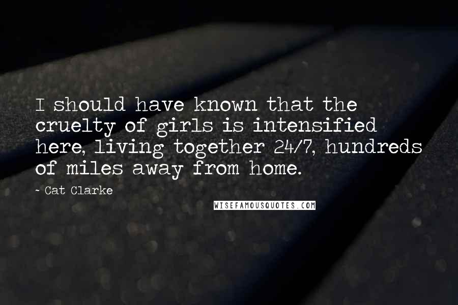 Cat Clarke Quotes: I should have known that the cruelty of girls is intensified here, living together 24/7, hundreds of miles away from home.