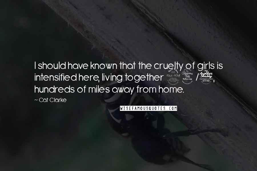 Cat Clarke Quotes: I should have known that the cruelty of girls is intensified here, living together 24/7, hundreds of miles away from home.