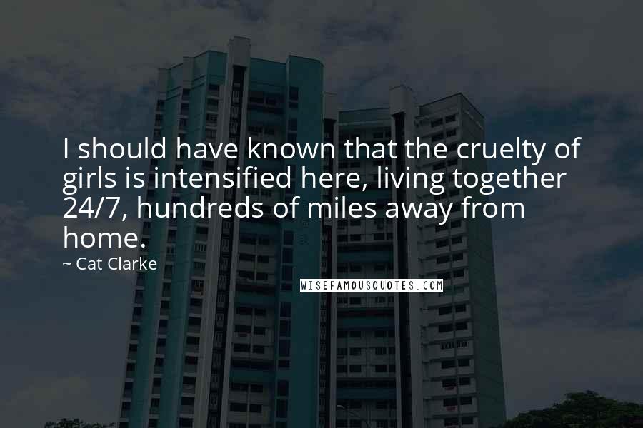 Cat Clarke Quotes: I should have known that the cruelty of girls is intensified here, living together 24/7, hundreds of miles away from home.