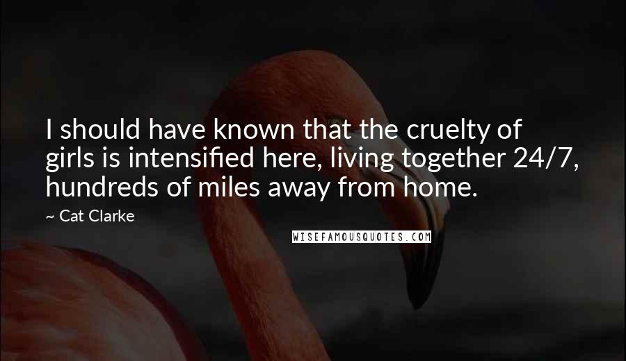 Cat Clarke Quotes: I should have known that the cruelty of girls is intensified here, living together 24/7, hundreds of miles away from home.