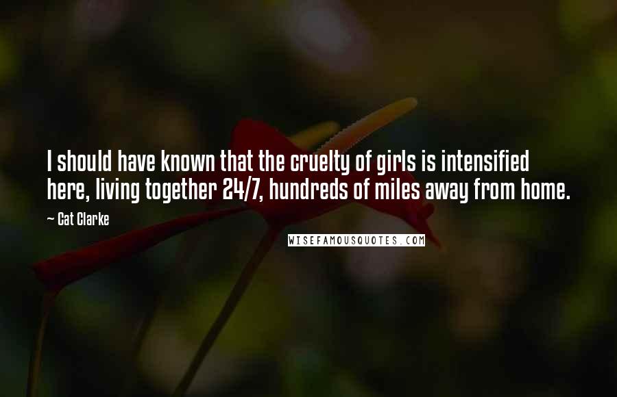 Cat Clarke Quotes: I should have known that the cruelty of girls is intensified here, living together 24/7, hundreds of miles away from home.