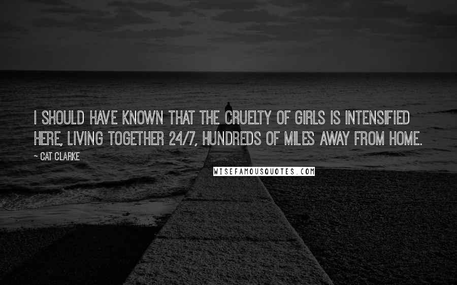 Cat Clarke Quotes: I should have known that the cruelty of girls is intensified here, living together 24/7, hundreds of miles away from home.