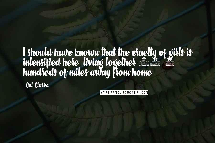 Cat Clarke Quotes: I should have known that the cruelty of girls is intensified here, living together 24/7, hundreds of miles away from home.