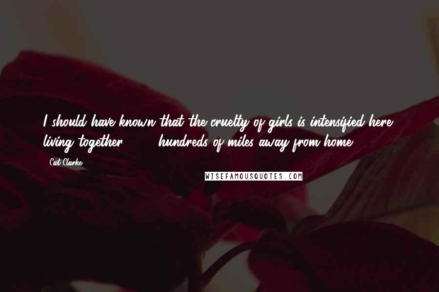 Cat Clarke Quotes: I should have known that the cruelty of girls is intensified here, living together 24/7, hundreds of miles away from home.