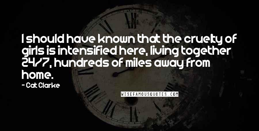 Cat Clarke Quotes: I should have known that the cruelty of girls is intensified here, living together 24/7, hundreds of miles away from home.