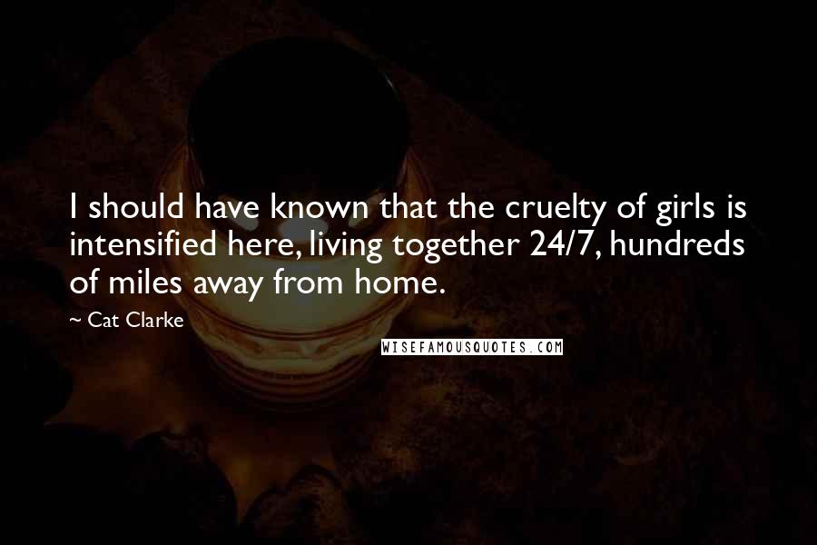 Cat Clarke Quotes: I should have known that the cruelty of girls is intensified here, living together 24/7, hundreds of miles away from home.