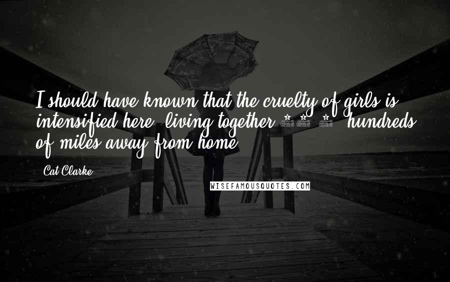 Cat Clarke Quotes: I should have known that the cruelty of girls is intensified here, living together 24/7, hundreds of miles away from home.