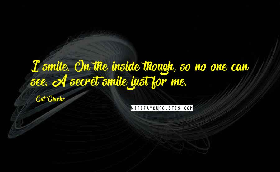 Cat Clarke Quotes: I smile. On the inside though, so no one can see. A secret smile just for me.