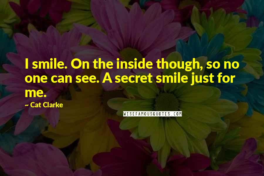 Cat Clarke Quotes: I smile. On the inside though, so no one can see. A secret smile just for me.