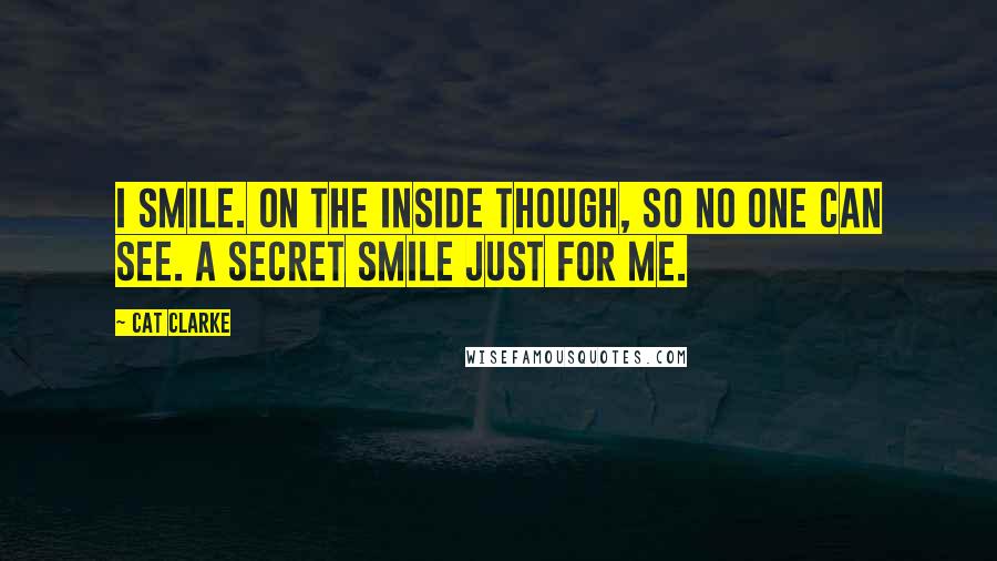 Cat Clarke Quotes: I smile. On the inside though, so no one can see. A secret smile just for me.