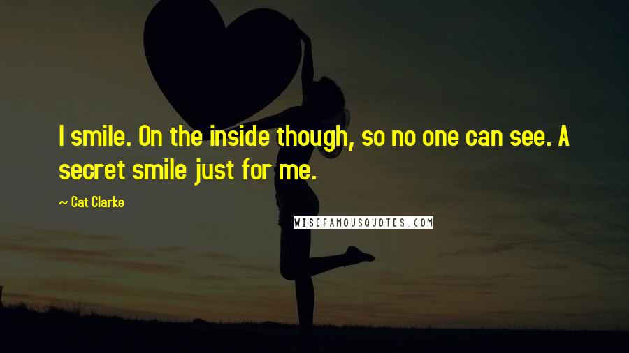 Cat Clarke Quotes: I smile. On the inside though, so no one can see. A secret smile just for me.