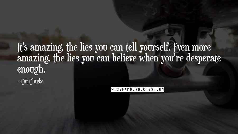 Cat Clarke Quotes: It's amazing, the lies you can tell yourself. Even more amazing, the lies you can believe when you're desperate enough.