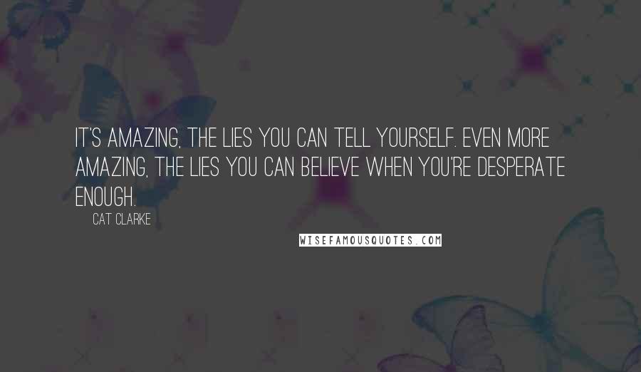 Cat Clarke Quotes: It's amazing, the lies you can tell yourself. Even more amazing, the lies you can believe when you're desperate enough.