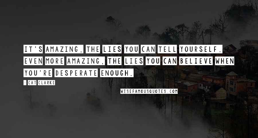 Cat Clarke Quotes: It's amazing, the lies you can tell yourself. Even more amazing, the lies you can believe when you're desperate enough.