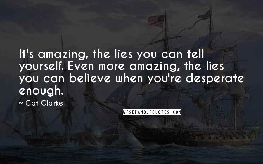 Cat Clarke Quotes: It's amazing, the lies you can tell yourself. Even more amazing, the lies you can believe when you're desperate enough.